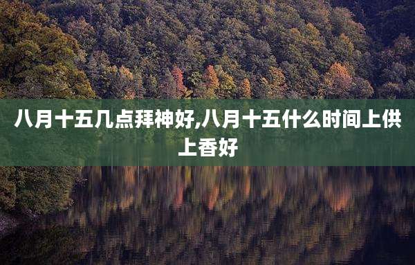 八月十五几点拜神好,八月十五什么时间上供上香好