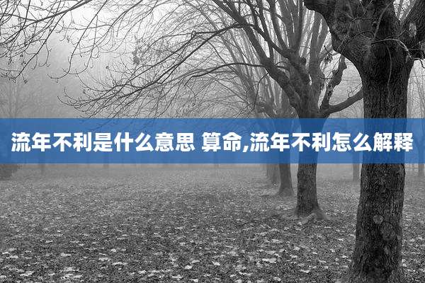 流年不利是什么意思 算命,流年不利怎么解释