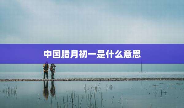 中国腊月初一是什么意思