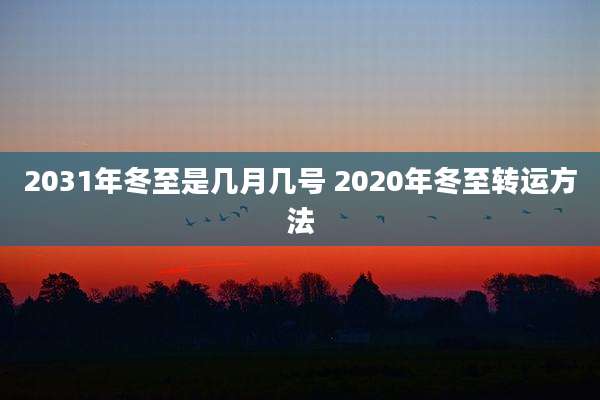 2031年冬至是几月几号 2020年冬至转运方法