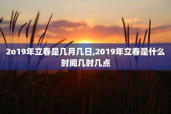 2o19年立春是几月几日,2019年立春是什么时间几时几点