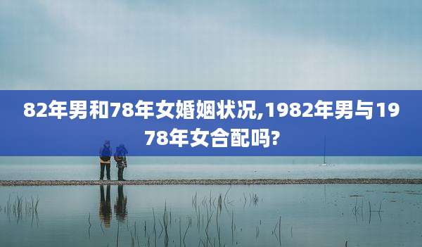 82年男和78年女婚姻状况,1982年男与1978年女合配吗?