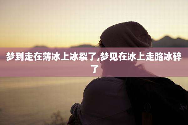 梦到走在薄冰上冰裂了,梦见在冰上走路冰碎了