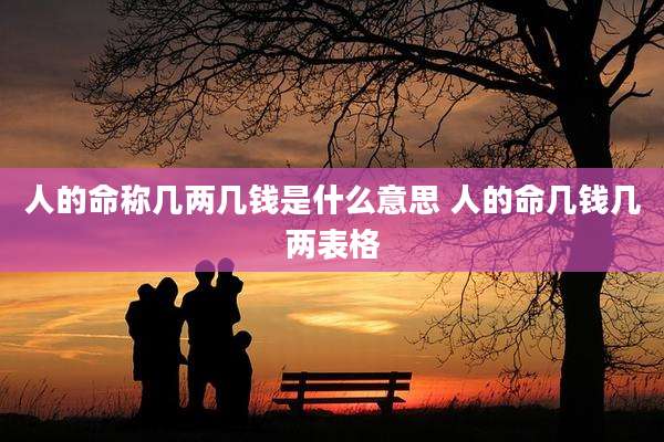 人的命称几两几钱是什么意思 人的命几钱几两表格