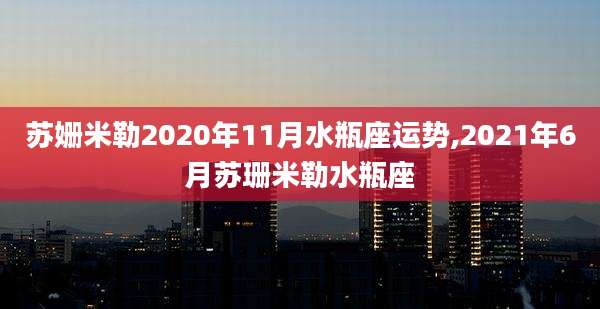 苏姗米勒2020年11月水瓶座运势,2021年6月苏珊米勒水瓶座