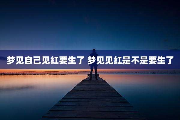 梦见自己见红要生了 梦见见红是不是要生了