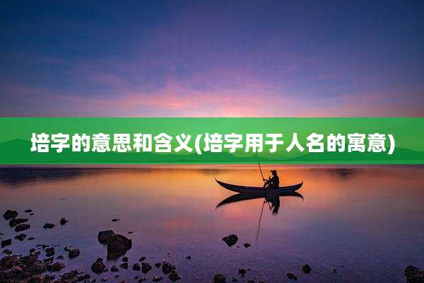 培字的意思和含义(培字用于人名的寓意)