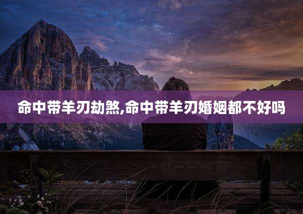 命中带羊刃劫煞,命中带羊刃婚姻都不好吗