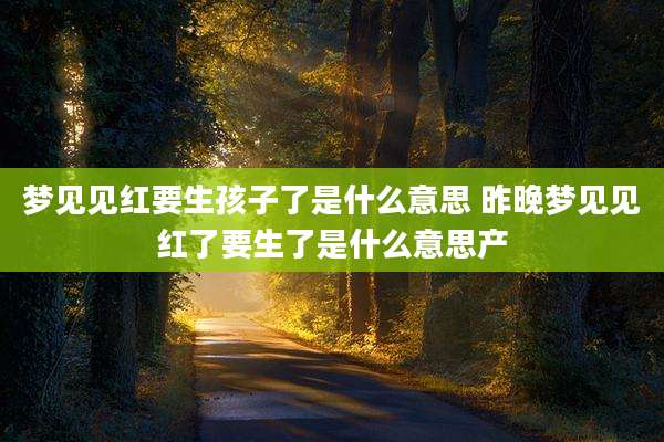 梦见见红要生孩子了是什么意思 昨晚梦见见红了要生了是什么意思产