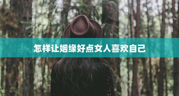 怎样让姻缘好点女人喜欢自己