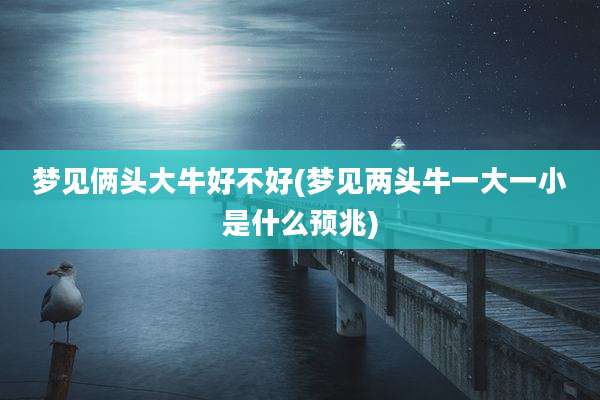 梦见俩头大牛好不好(梦见两头牛一大一小是什么预兆)