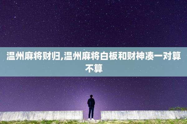 温州麻将财归,温州麻将白板和财神凑一对算不算