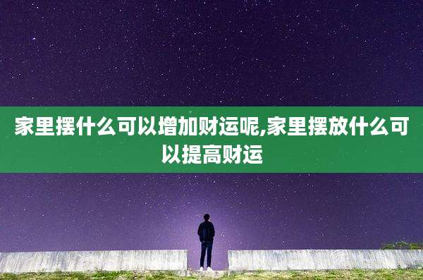家里摆什么可以增加财运呢,家里摆放什么可以提高财运