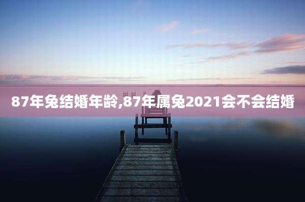87年兔结婚年龄,87年属兔2021会不会结婚