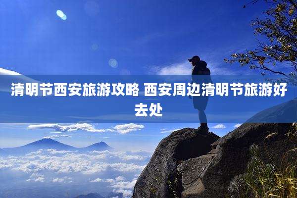 清明节西安旅游攻略 西安周边清明节旅游好去处