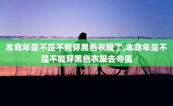 本命年是不是不能穿黑色衣服了,本命年是不是不能穿黑色衣服去寺庙