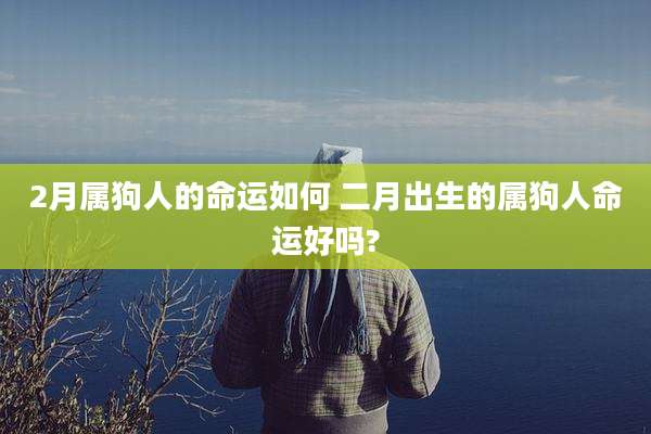 2月属狗人的命运如何 二月出生的属狗人命运好吗?