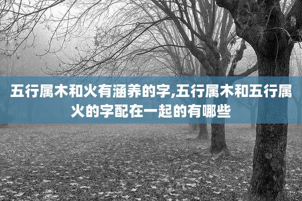 五行属木和火有涵养的字,五行属木和五行属火的字配在一起的有哪些