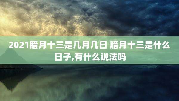2021腊月十三是几月几日 腊月十三是什么日子,有什么说法吗