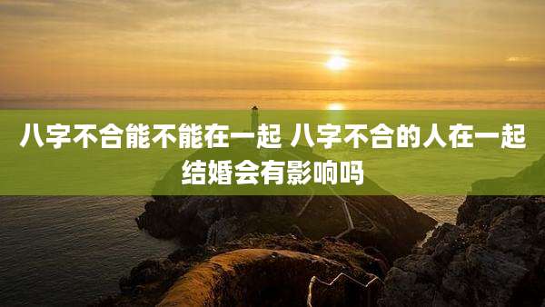 八字不合能不能在一起 八字不合的人在一起结婚会有影响吗
