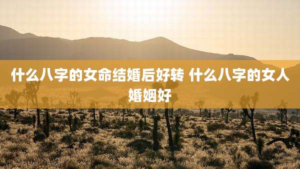 什么八字的女命结婚后好转 什么八字的女人婚姻好