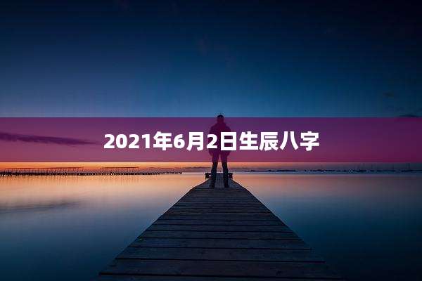 2021年6月2日生辰八字