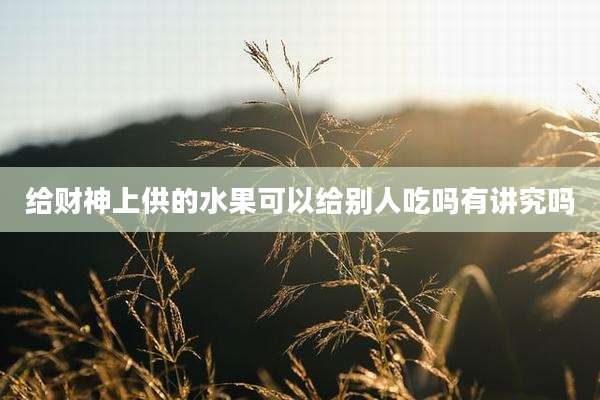 给财神上供的水果可以给别人吃吗有讲究吗