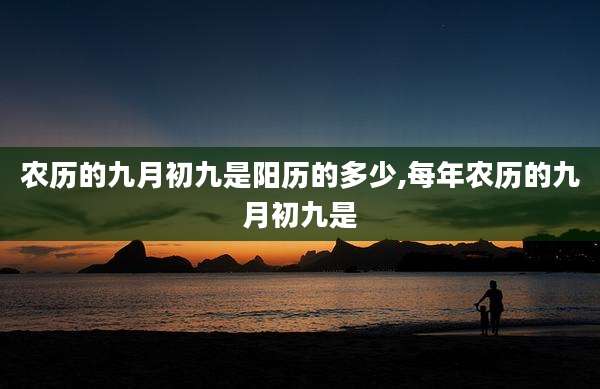 农历的九月初九是阳历的多少,每年农历的九月初九是