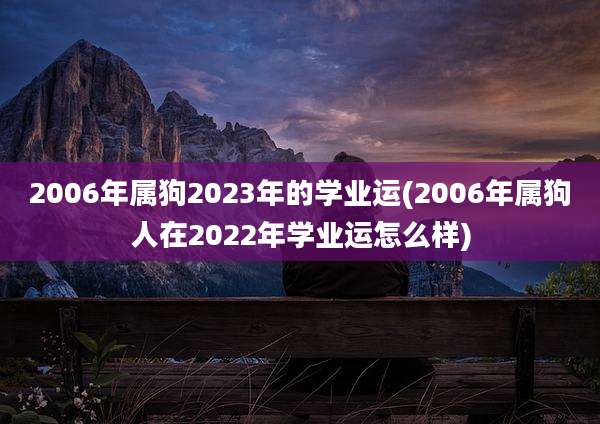 2006年属狗2023年的学业运(2006年属狗人在2022年学业运怎么样)