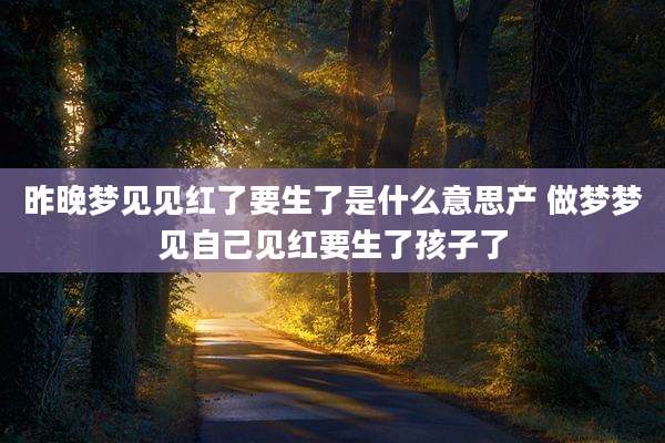昨晚梦见见红了要生了是什么意思产 做梦梦见自己见红要生了孩子了