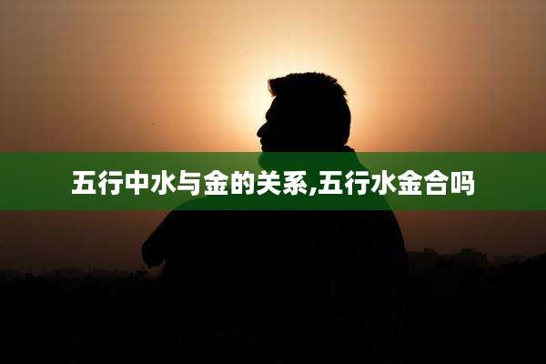 五行中水与金的关系,五行水金合吗