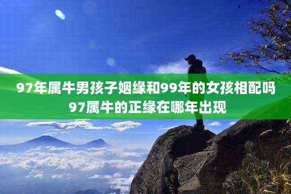 97年属牛男孩子姻缘和99年的女孩相配吗 97属牛的正缘在哪年出现