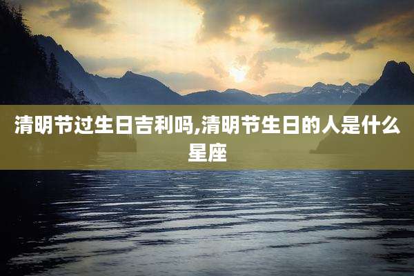 清明节过生日吉利吗,清明节生日的人是什么星座