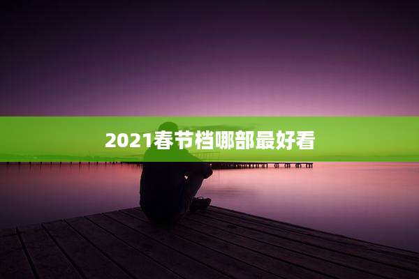 2021春节档哪部最好看