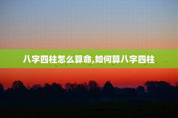 八字四柱怎么算命,如何算八字四柱