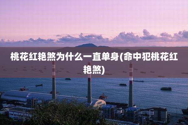 桃花红艳煞为什么一直单身(命中犯桃花红艳煞)