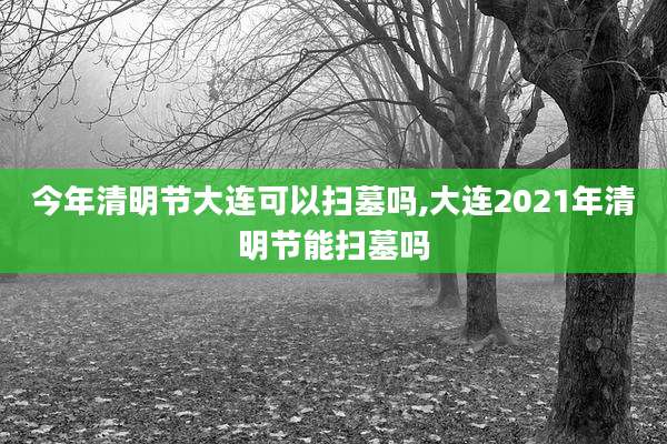 今年清明节大连可以扫墓吗,大连2021年清明节能扫墓吗