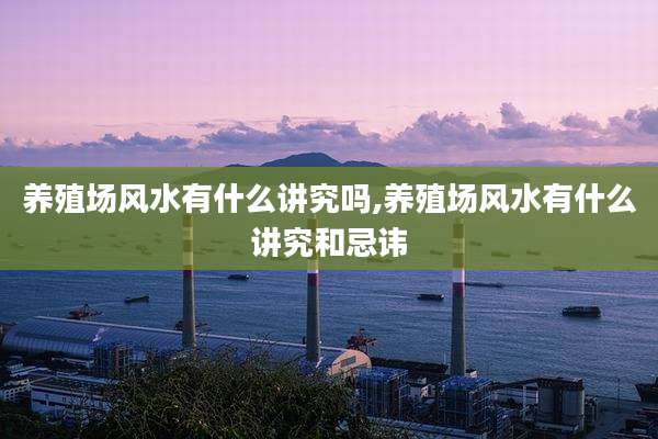 养殖场风水有什么讲究吗,养殖场风水有什么讲究和忌讳