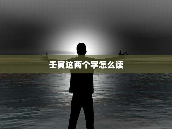 壬寅这两个字怎么读