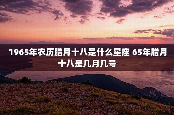 1965年农历腊月十八是什么星座 65年腊月十八是几月几号