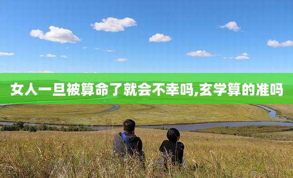女人一旦被算命了就会不幸吗,玄学算的准吗