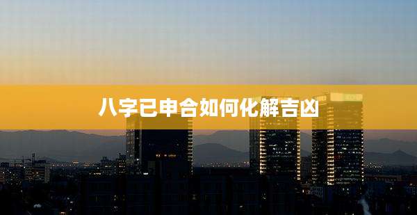 八字已申合如何化解吉凶