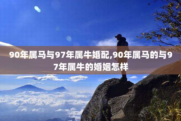 90年属马与97年属牛婚配,90年属马的与97年属牛的婚姻怎样