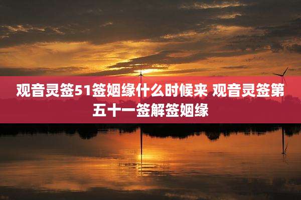 观音灵签51签姻缘什么时候来 观音灵签第五十一签解签姻缘