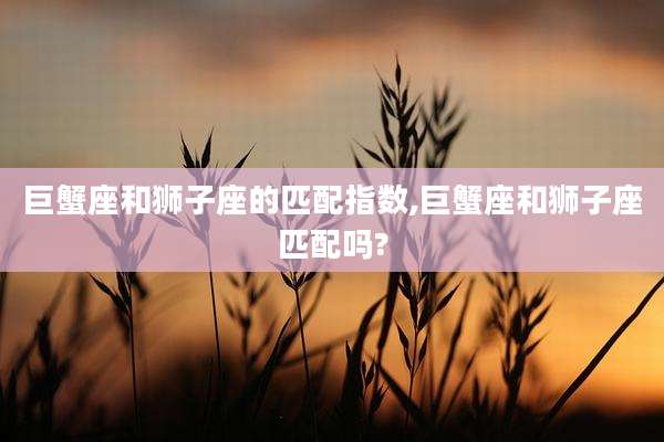 巨蟹座和狮子座的匹配指数,巨蟹座和狮子座匹配吗?