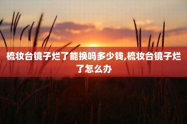 梳妆台镜子烂了能换吗多少钱,梳妆台镜子烂了怎么办