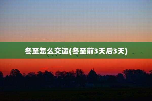 冬至怎么交运(冬至前3天后3天)
