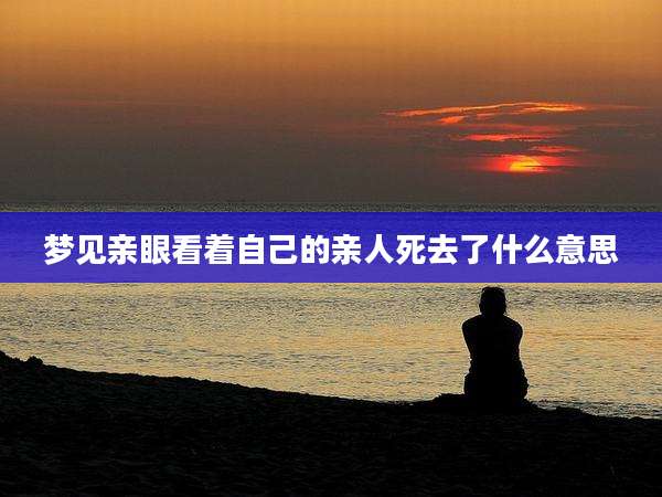 梦见亲眼看着自己的亲人死去了什么意思