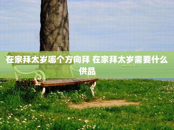 在家拜太岁哪个方向拜 在家拜太岁需要什么供品