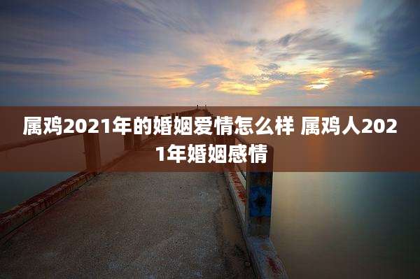 属鸡2021年的婚姻爱情怎么样 属鸡人2021年婚姻感情